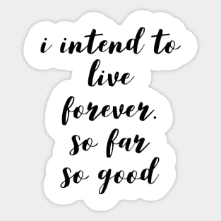 I intend to live forever. so far so good Sticker